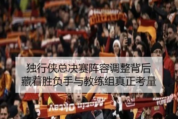 独行侠总决赛阵容调整背后 藏着胜负手与教练组真正考量